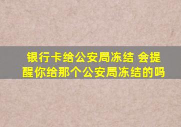 银行卡给公安局冻结 会提醒你给那个公安局冻结的吗